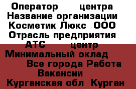 Оператор Call-центра › Название организации ­ Косметик Люкс, ООО › Отрасль предприятия ­ АТС, call-центр › Минимальный оклад ­ 25 000 - Все города Работа » Вакансии   . Курганская обл.,Курган г.